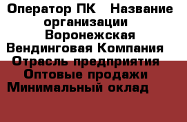 Оператор ПК › Название организации ­ Воронежская Вендинговая Компания › Отрасль предприятия ­ Оптовые продажи › Минимальный оклад ­ 20 000 - Все города Работа » Вакансии   . Адыгея респ.,Адыгейск г.